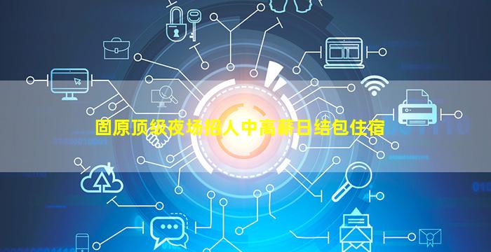 固原顶级夜场招人中高薪日结包住宿